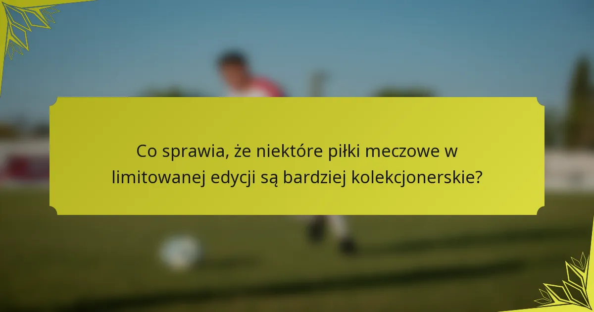 Co sprawia, że niektóre piłki meczowe w limitowanej edycji są bardziej kolekcjonerskie?