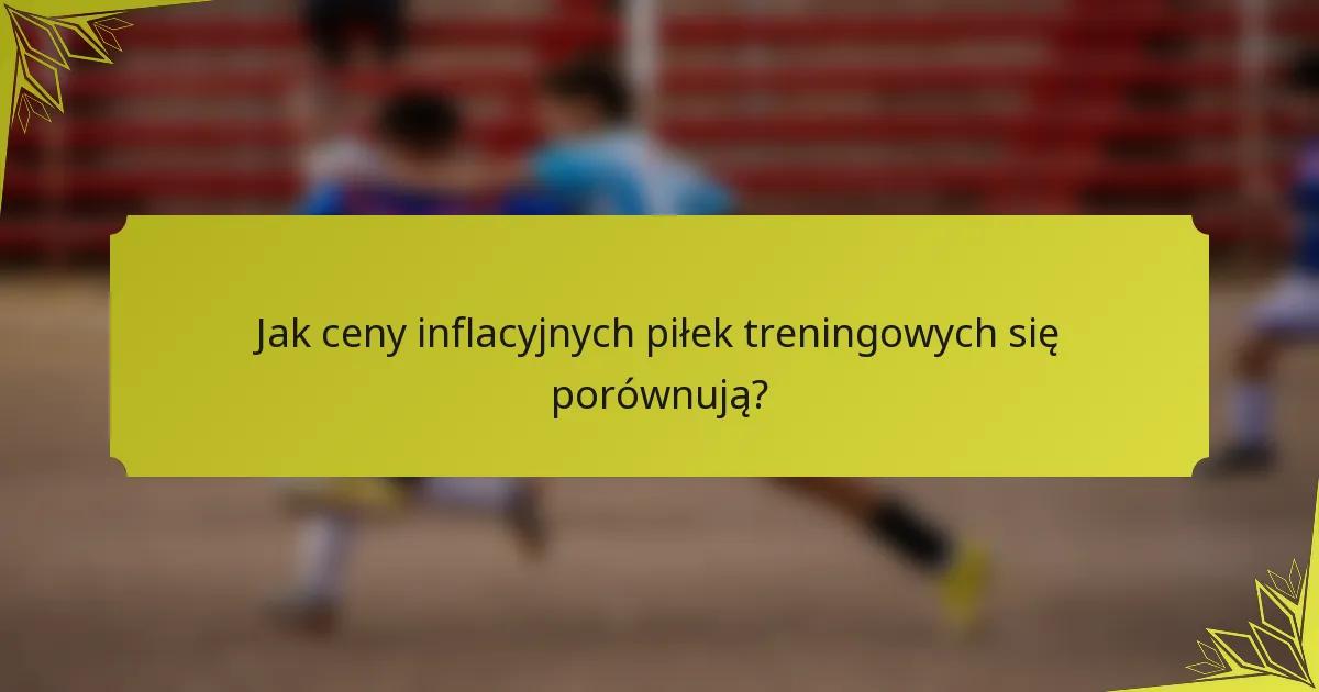 Jak ceny inflacyjnych piłek treningowych się porównują?