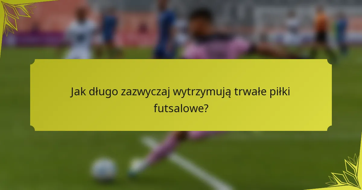 Jak długo zazwyczaj wytrzymują trwałe piłki futsalowe?