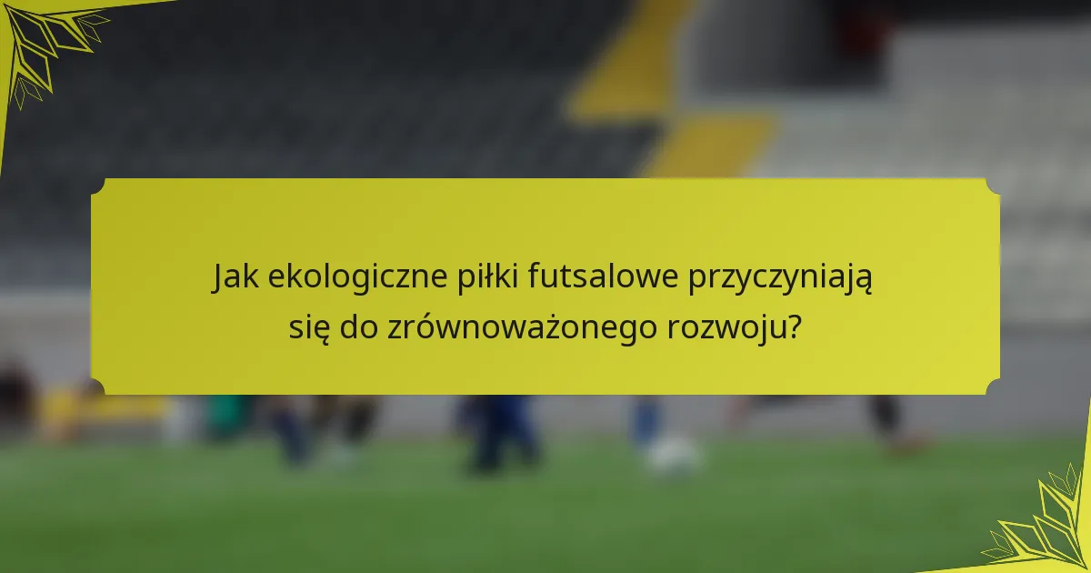 Jak ekologiczne piłki futsalowe przyczyniają się do zrównoważonego rozwoju?