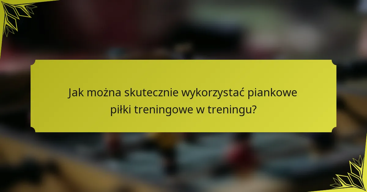 Jak można skutecznie wykorzystać piankowe piłki treningowe w treningu?