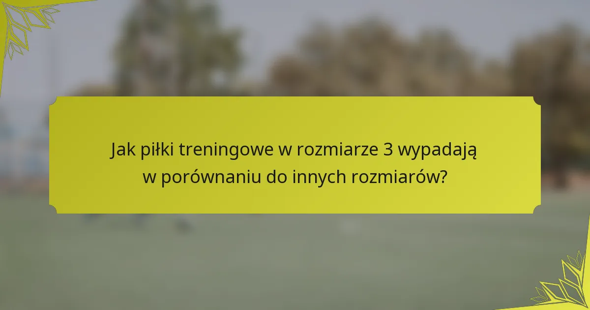 Jak piłki treningowe w rozmiarze 3 wypadają w porównaniu do innych rozmiarów?
