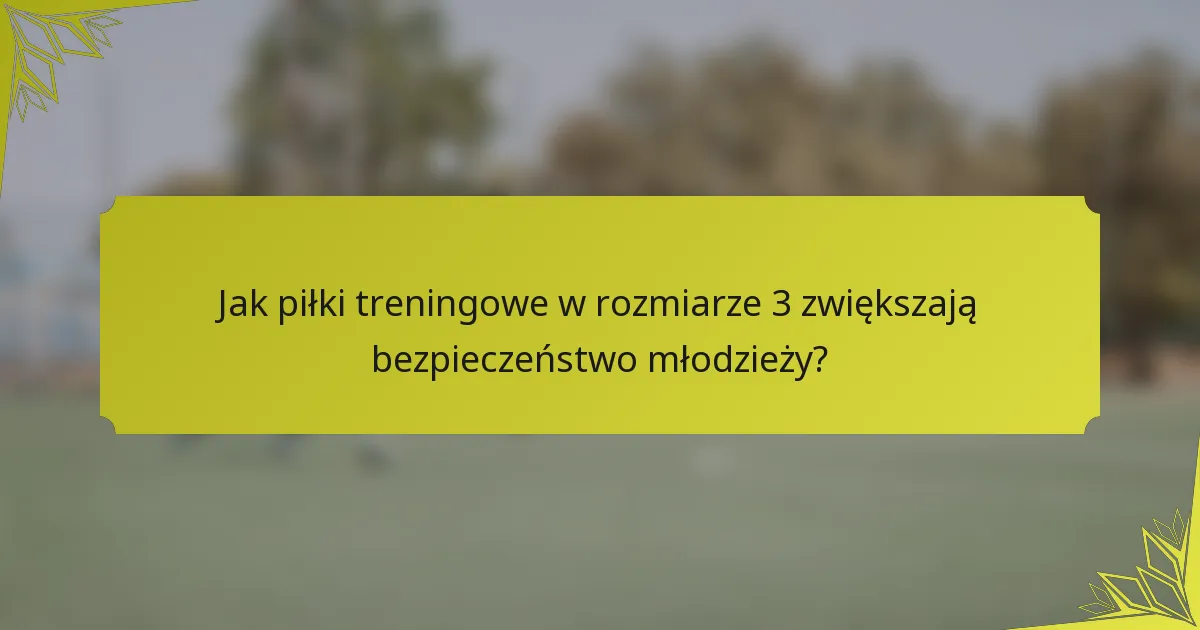 Jak piłki treningowe w rozmiarze 3 zwiększają bezpieczeństwo młodzieży?