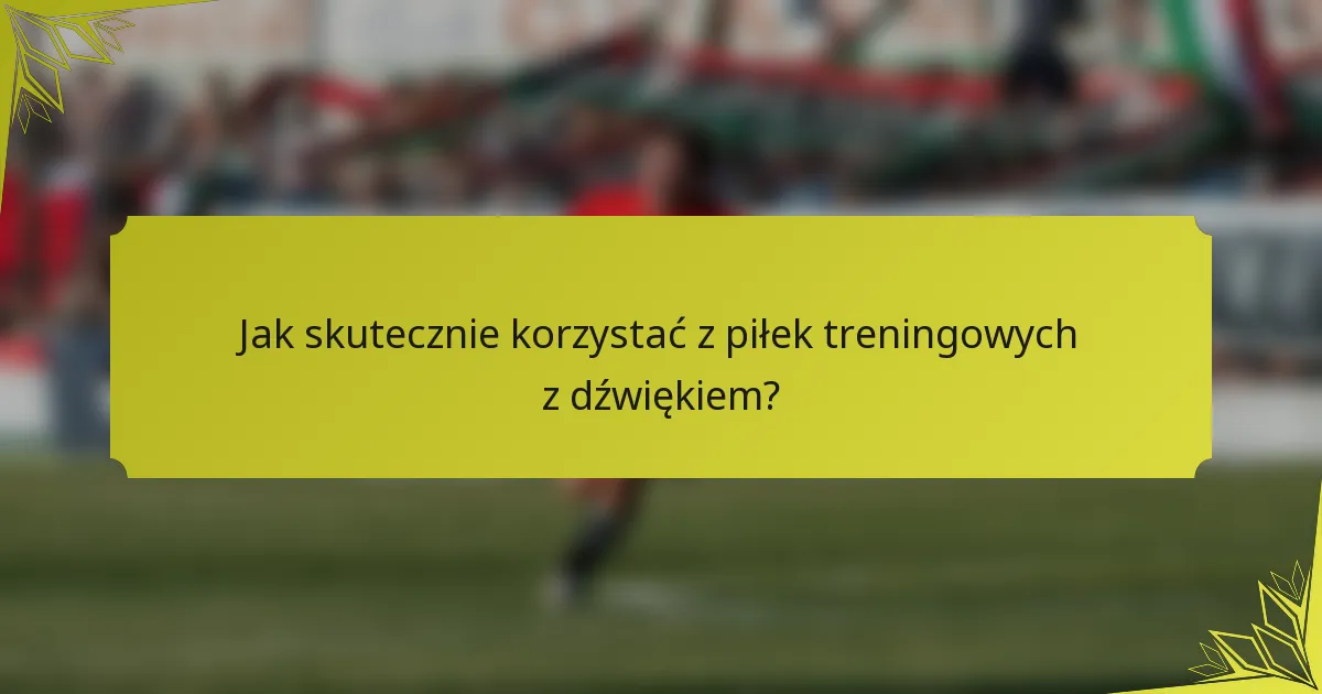 Jak skutecznie korzystać z piłek treningowych z dźwiękiem?
