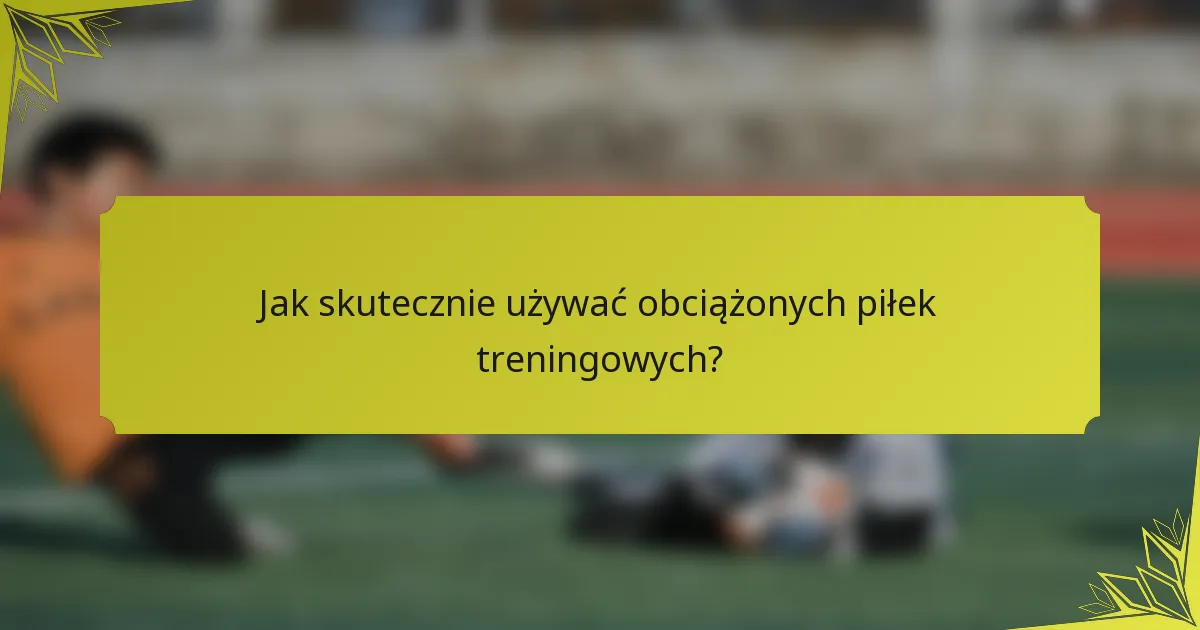 Jak skutecznie używać obciążonych piłek treningowych?
