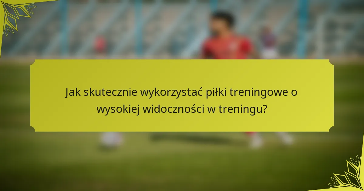 Jak skutecznie wykorzystać piłki treningowe o wysokiej widoczności w treningu?