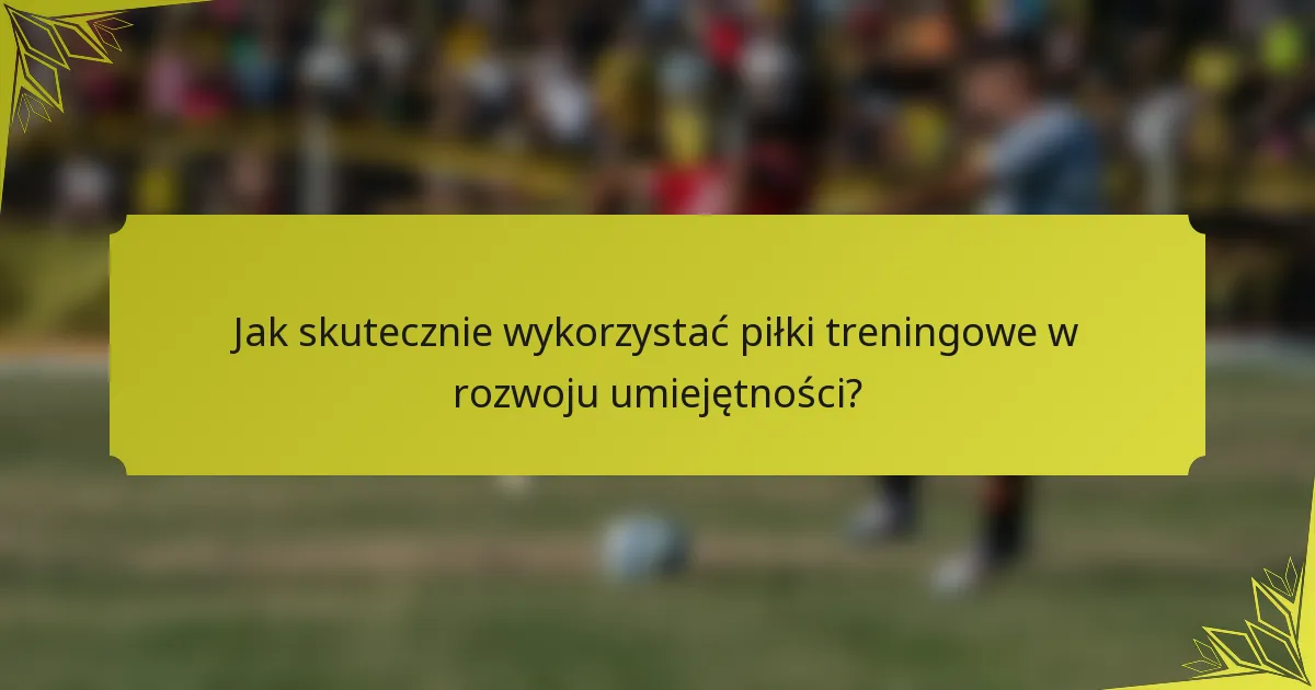 Jak skutecznie wykorzystać piłki treningowe w rozwoju umiejętności?