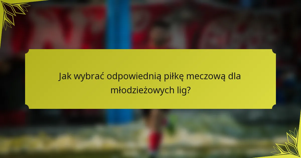 Jak wybrać odpowiednią piłkę meczową dla młodzieżowych lig?