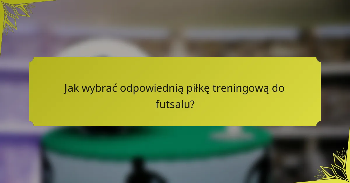 Jak wybrać odpowiednią piłkę treningową do futsalu?