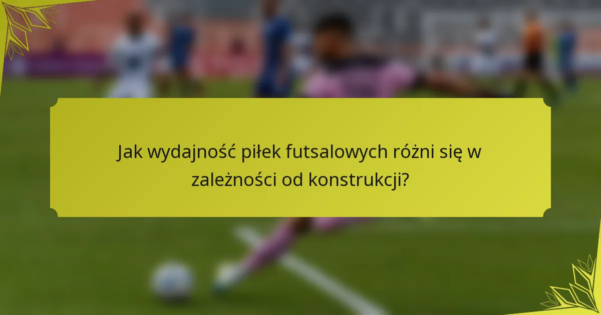 Jak wydajność piłek futsalowych różni się w zależności od konstrukcji?