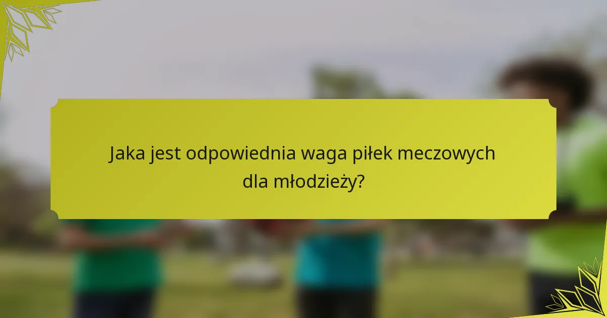 Jaka jest odpowiednia waga piłek meczowych dla młodzieży?