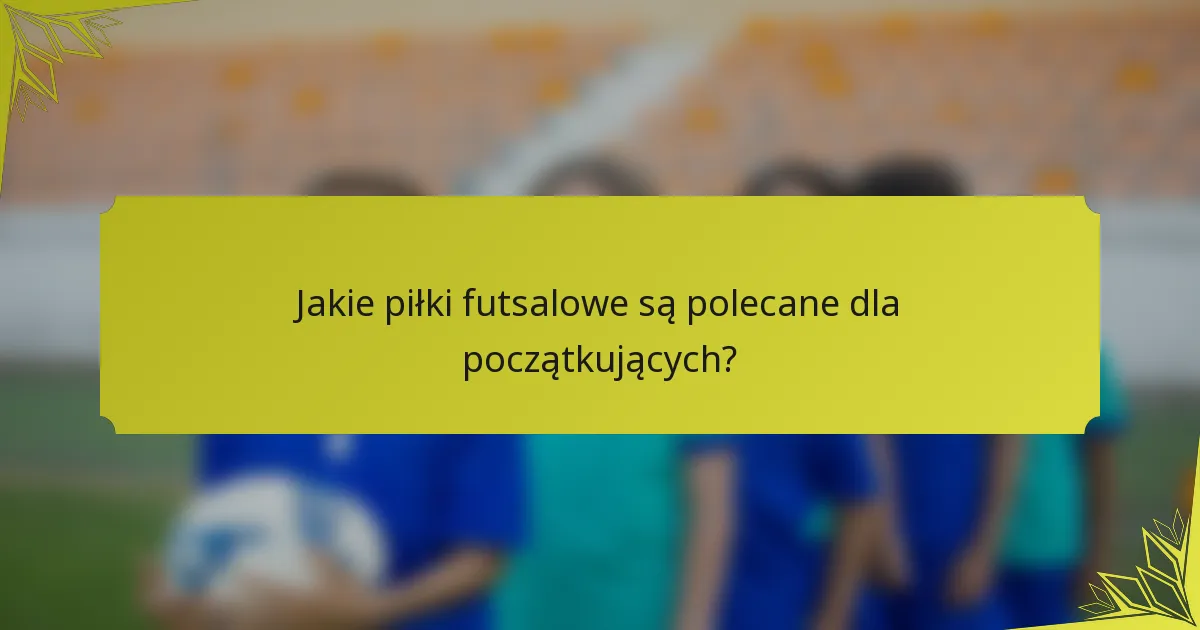 Jakie piłki futsalowe są polecane dla początkujących?