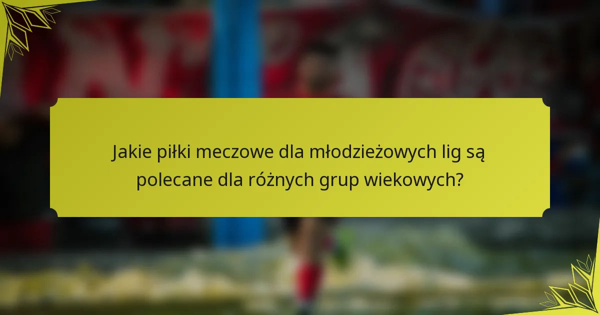 Jakie piłki meczowe dla młodzieżowych lig są polecane dla różnych grup wiekowych?