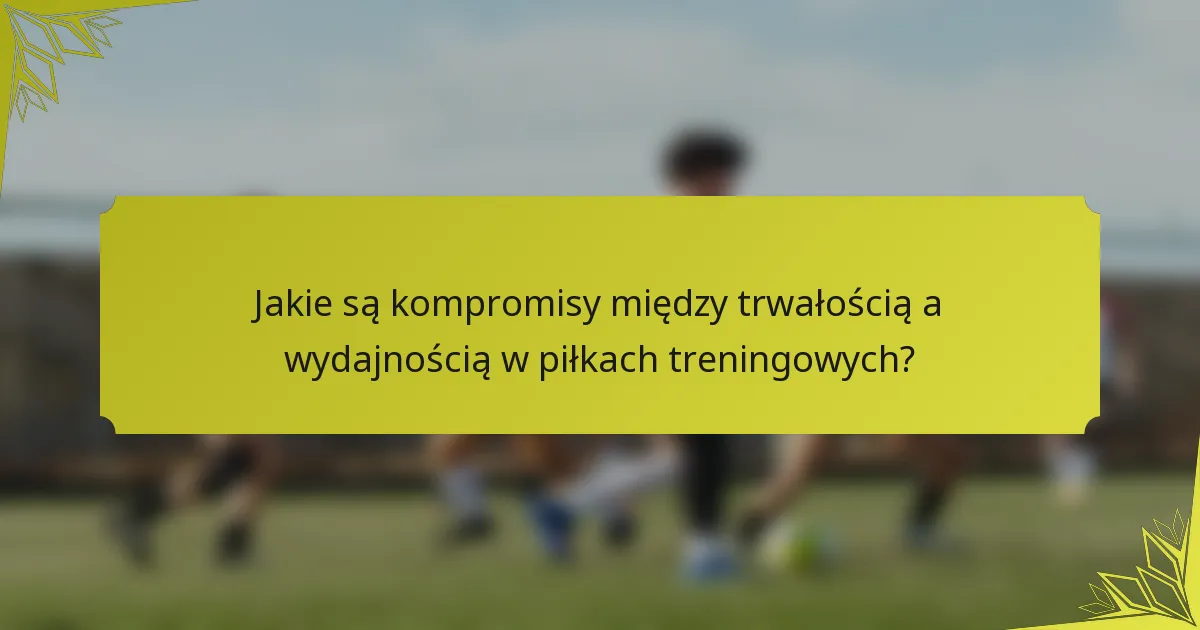 Jakie są kompromisy między trwałością a wydajnością w piłkach treningowych?