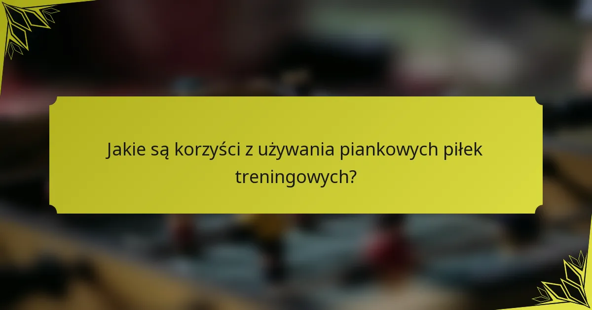 Jakie są korzyści z używania piankowych piłek treningowych?