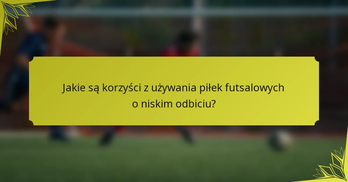 Jakie są korzyści z używania piłek futsalowych o niskim odbiciu?