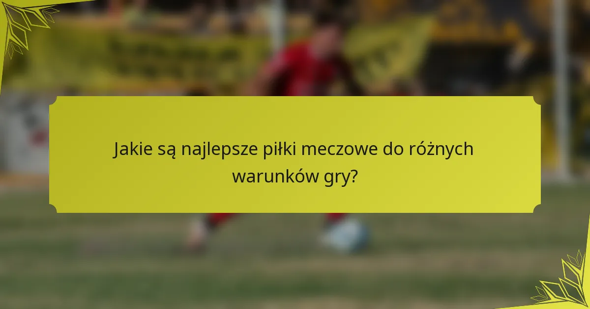 Jakie są najlepsze piłki meczowe do różnych warunków gry?