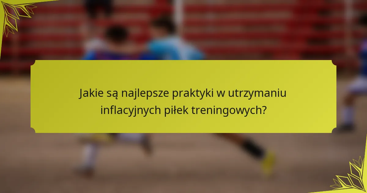 Jakie są najlepsze praktyki w utrzymaniu inflacyjnych piłek treningowych?