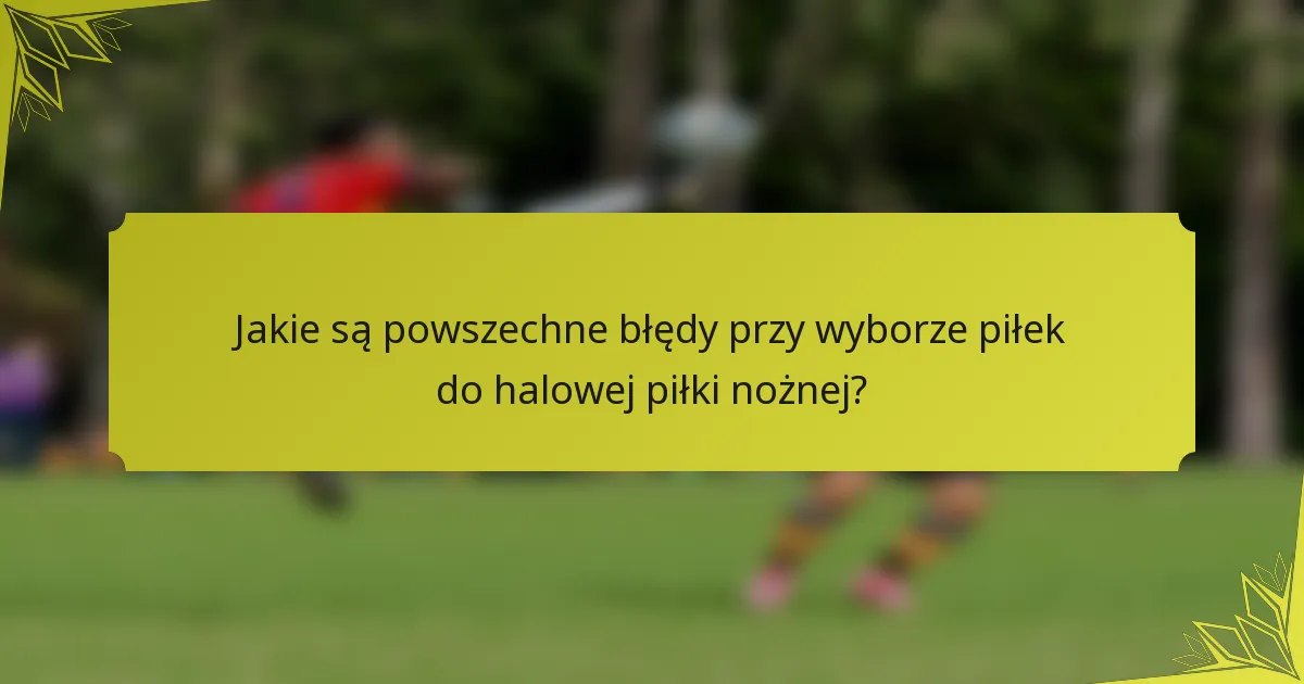 Jakie są powszechne błędy przy wyborze piłek do halowej piłki nożnej?