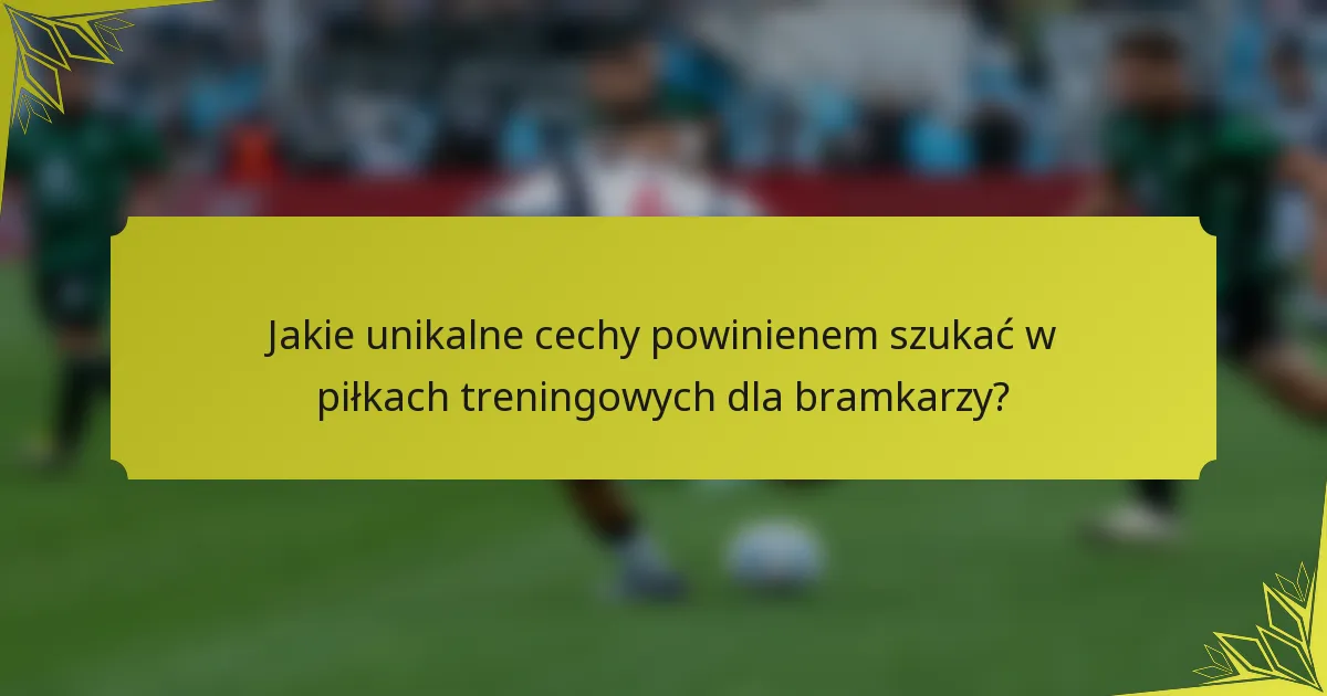 Jakie unikalne cechy powinienem szukać w piłkach treningowych dla bramkarzy?