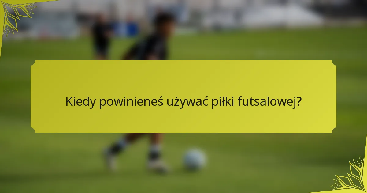 Kiedy powinieneś używać piłki futsalowej?