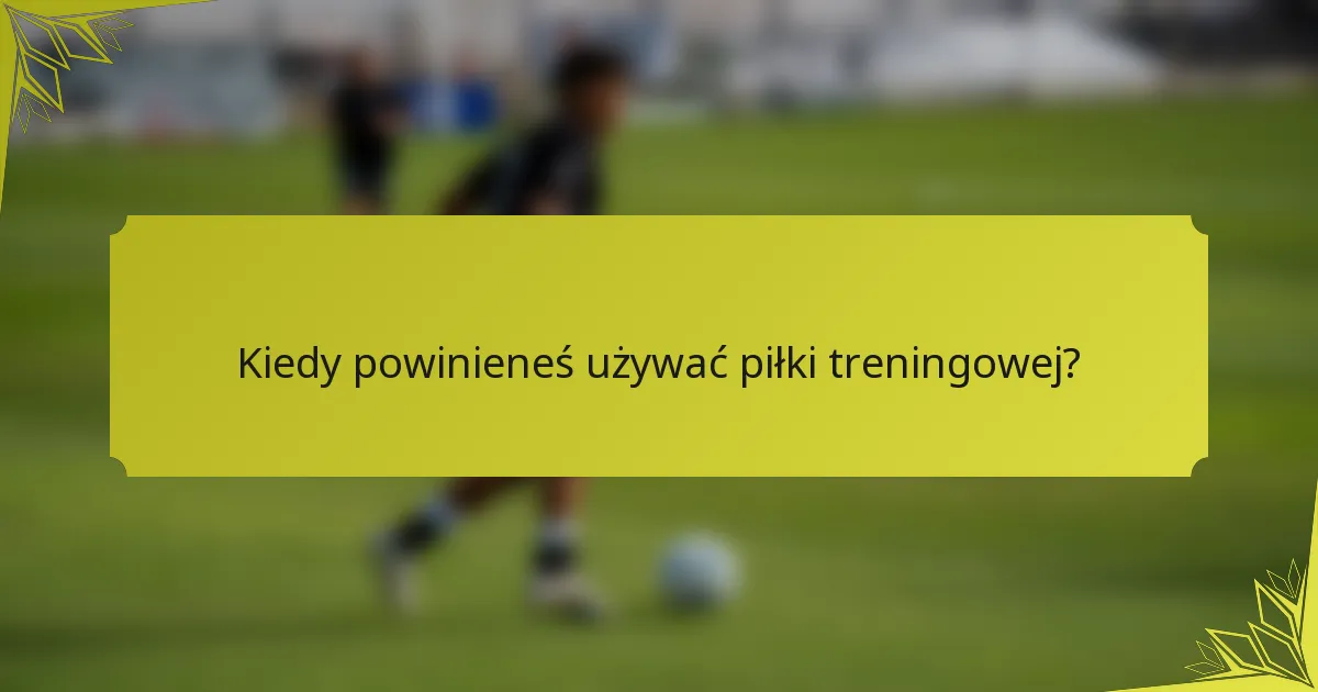 Kiedy powinieneś używać piłki treningowej?
