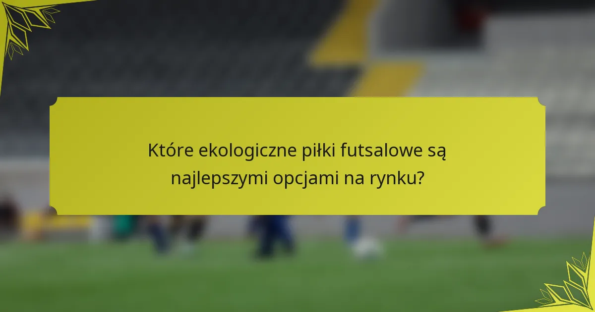 Które ekologiczne piłki futsalowe są najlepszymi opcjami na rynku?