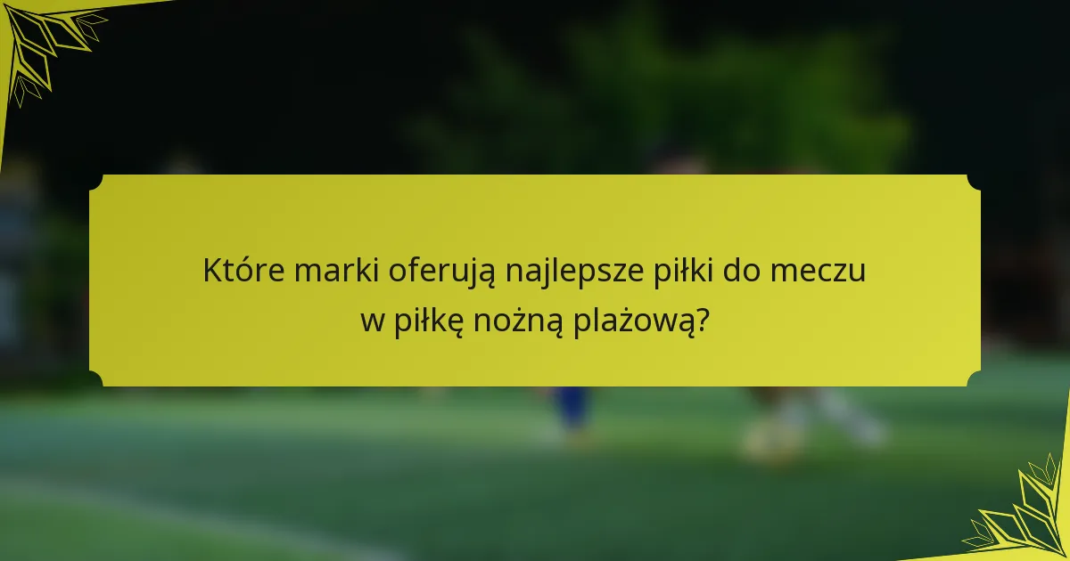 Które marki oferują najlepsze piłki do meczu w piłkę nożną plażową?