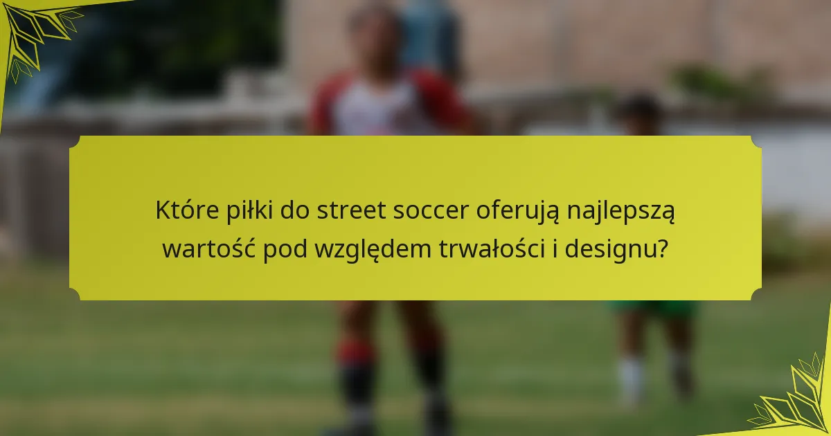 Które piłki do street soccer oferują najlepszą wartość pod względem trwałości i designu?