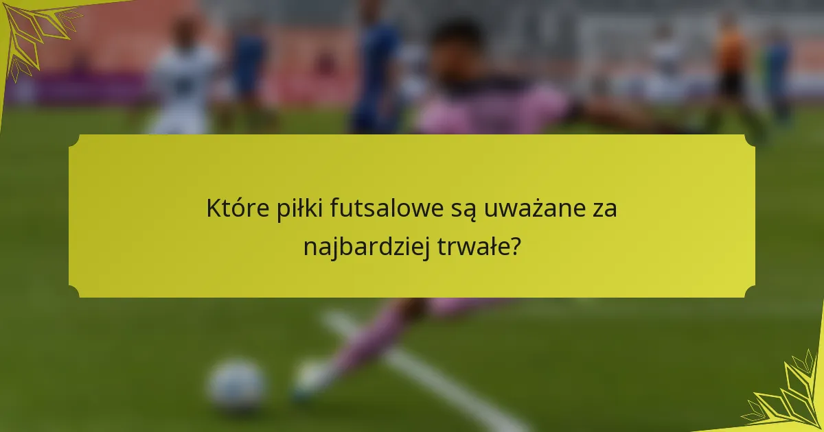 Które piłki futsalowe są uważane za najbardziej trwałe?