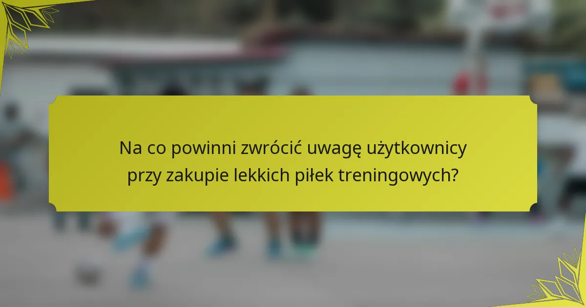 Na co powinni zwrócić uwagę użytkownicy przy zakupie lekkich piłek treningowych?